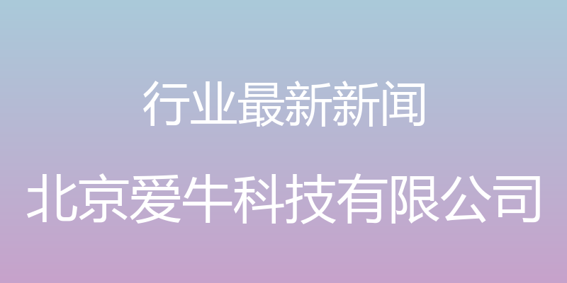 行业最新新闻 - 北京爱牛科技有限公司